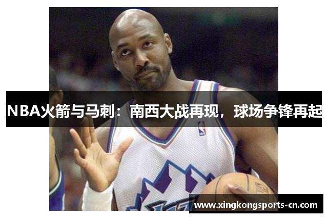 NBA火箭与马刺：南西大战再现，球场争锋再起